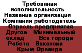 Требования исполнительность › Название организации ­ Компания-работодатель › Отрасль предприятия ­ Другое › Минимальный оклад ­ 1 - Все города Работа » Вакансии   . Крым,Ореанда